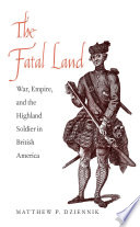 The fatal land : war, empire, and the highland soldier in British America / Matthew P. Dziennik.