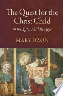 The quest for the Christ child in the later Middle Ages / Mary Dzon.