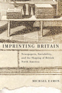 Imprinting Britain : newspapers, sociability, and the shaping of British North America / Michael Eamon.