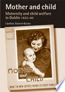 Mother and child : maternity and child welfare in Dublin, 1922-60 /