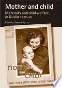 Mother and child : maternity and child welfare in Dublin, 1922-60 / Lindsey Earner-Byrne.