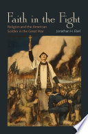 Faith in the fight : religion and the American soldier in the Great War /