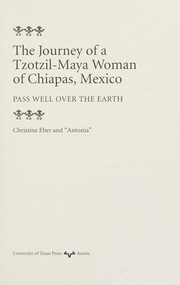 The journey of a Tzotzil-Maya woman of Chiapas, Mexico : pass well over the earth / Christine Eber and 'Antonia'.