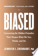 Biased : uncovering the hidden prejudice that shapes what we see, think, and do / Jennifer L. Eberhardt, PhD.