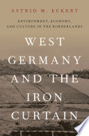 West Germany and the Iron Curtain : environment, economy, and culture in the borderlands / Astrid M. Eckert.