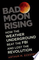 Bad moon rising : how the weather underground beat the FBI and lost the revolution / Arthur M. Eckstein.