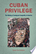 Cuban privilege : the making of immigrant inequality in America /