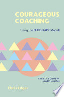 Courageous coaching : using the BUILD-RAISE Model : a practical guide for leader-coaches /