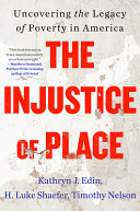 The injustice of place : uncovering the legacy of poverty in America / Kathryn J. Edin, H. Luke Shaefer, and Timothy J. Nelson.