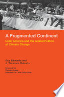 A fragmented continent : Latin America and the global politics of climate change / Guy Edwards and J. Timmons Roberts ; foreword by Ricardo Lagos, President of Chile (2000-2006) and UN Special Envoy for Climate Change (2008-2010)