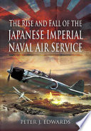 The rise and fall of the Japanese Imperial Naval Air Service / Peter J. Edwards.