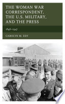 The woman war correspondent, the U.S military, and the press, 1846-1947 / Carolyn M. Edy.