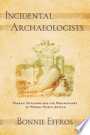 Incidental archaeologists : French officers and the rediscovery of Roman North Africa /