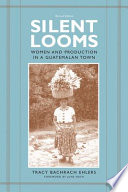 Silent looms : women and production in a Guatemalan town / Tracy Bachrach Ehlers ; foreword by June Nash.