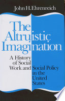 The altruistic imagination : a history of social work and social policy in the United States / John H. Ehrenreich.