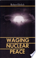 Waging nuclear peace : the technology and politics of nuclear weapons / Robert Ehrlich.