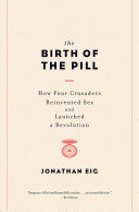 The birth of the pill : how four crusaders reinvented sex and launched a revolution /