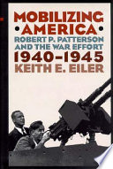 Mobilizing America : Robert P. Patterson and the war effort, 1940-1945 / Keith E. Eiler.