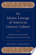 The Islamic lineage of American literary culture : Muslim sources from the Revolution to Reconstruction / Jeffrey Einboden.