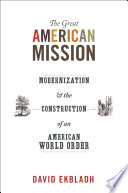 The great American mission : modernization and the construction of an American world order / David Ekbladh.