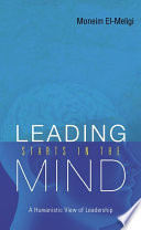 Leading starts in the mind : a humanistic view of leadership / Moneim El-Meligi.