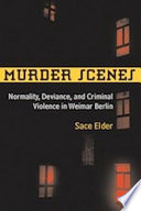 Murder scenes : normality, deviance, and criminal violence in Weimar Berlin / Sace Elder.