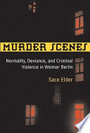 Murder scenes : normality, deviance, and criminal violence in Weimar Berlin / Sace Elder.