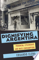 Dignifying Argentina : Peronism, citizenship, and mass consumption / Eduardo Elena.