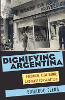 Dignifying Argentina : Peronism, citizenship, and mass consumption /