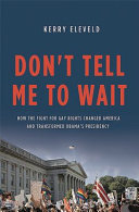 Don't tell me to wait : how the fight for gay rights changed America and transformed Obama's presidency / Kerry Eleveld.