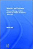 Nazism as fascism violence, ideology, and the ground of consent in Germany 1930-1945 / Geoff Eley.
