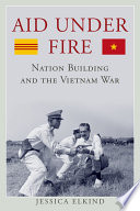 Aid under fire : nation building and the Vietnam War / Jessica Elkind.
