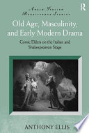 Old age, masculinity, and early modern drama : comic elders on the Italian and Shakespearean stage / Anthony Ellis.