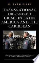 Transnational organized crime in Latin America and the Caribbean : from evolving threats and responses to integrated, adaptive solutions / R. Evan Ellis.