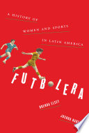 Futbolera : a history of women and sports in Latin America / Brenda Elsey, Joshua Nadel.
