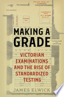 Making a grade : Victorian examinations and the rise of standardized testing / James Elwick.