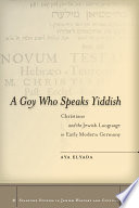 A Goy Who Speaks Yiddish : Christians and the Jewish Language in Early Modern Germany.