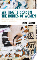 Writing terror on the bodies of women : media coverage of violence against women in Guatemala /