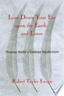 Lean down your ear upon the earth, and listen : Thomas Wolfe's greener modernism / Robert Taylor Ensign.