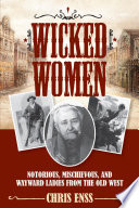 Wicked women : notorious, mischievous, and wayward ladies from the Old West / Chris Enss.