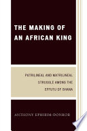 The making of an African king : patrilineal and matrilineal struggle among the Effutu of Ghana / Anthony Ephirim-Donkor.