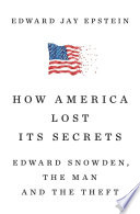 How America lost its secrets : Edward Snowden, the man and the theft / Edward Jay Epstein.