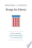 Design for liberty private property, public administration, and the rule of law / Richard A. Epstein.