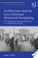 Architecture and the late Ottoman historical imaginary : reconfiguring the architectural past in a modernizing empire / Ahmet A. Ersoy.