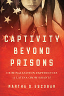 Captivity beyond prisons : criminalization experiences of Latina (im)migrants / Martha D. Escobar.