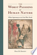 The worst passions of human nature : white supremacy in the Civil War north / Paul D. Escott.
