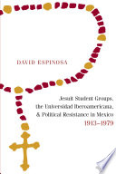 Jesuit student groups, the Universidad Iberoamericana, and political resistance in Mexico, 1913-1979 / David Espinosa.