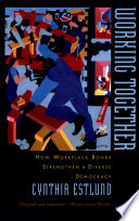 Working together : how workplace bonds strengthen a diverse democracy / Cynthia Estlund.