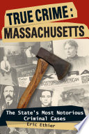 True crime : Massachusetts : the state's most notorious criminal cases /