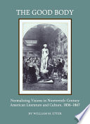 The good body : normalizing visions in nineteenth-century American literature and culture, 1836-1867 /